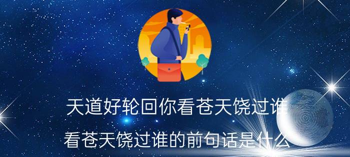 天道好轮回你看苍天饶过谁 看苍天饶过谁的前句话是什么？